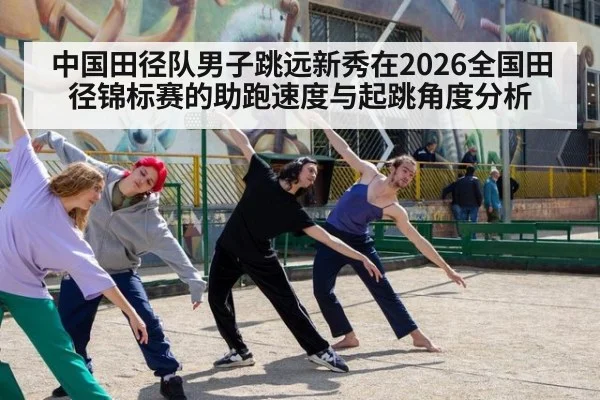 中国田径队男子跳远新秀在2026全国田径锦标赛的助跑速度与起跳角度分析