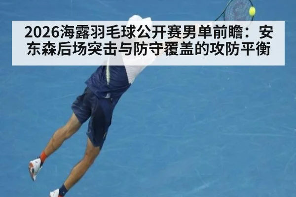 2026海露羽毛球公开赛男单前瞻：安东森后场突击与防守覆盖的攻防平衡