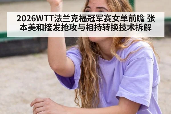 2026WTT法兰克福冠军赛女单前瞻 张本美和接发抢攻与相持转换技术拆解
